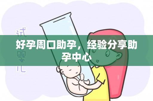 好孕周口助孕，经验分享助孕中心