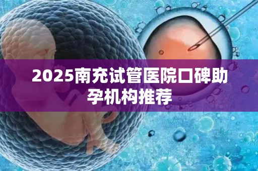 2025南充试管医院口碑助孕机构推荐