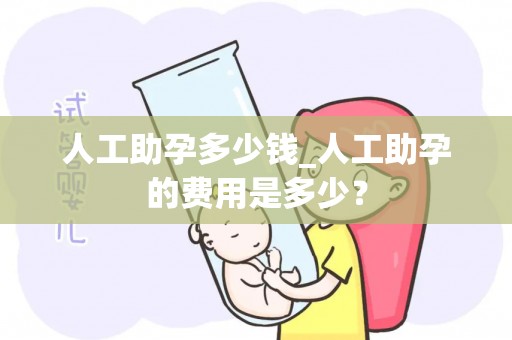 人工助孕多少钱_人工助孕的费用是多少？
