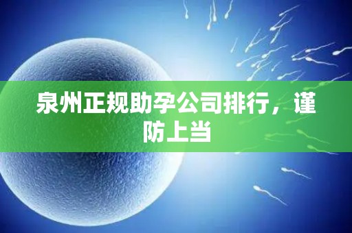 泉州正规助孕公司排行，谨防上当