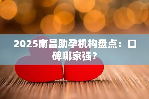 2025南昌助孕机构盘点：口碑哪家强？
