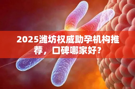 2025潍坊权威助孕机构推荐，口碑哪家好？