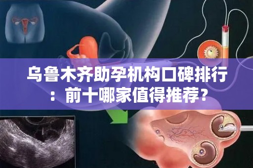 乌鲁木齐助孕机构口碑排行：前十哪家值得推荐？
