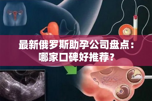 最新俄罗斯助孕公司盘点：哪家口碑好推荐？