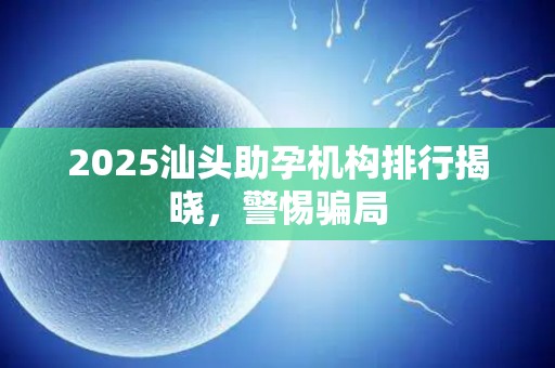 2025汕头助孕机构排行揭晓，警惕骗局