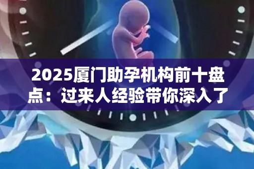 2025厦门助孕机构前十盘点：过来人经验带你深入了解