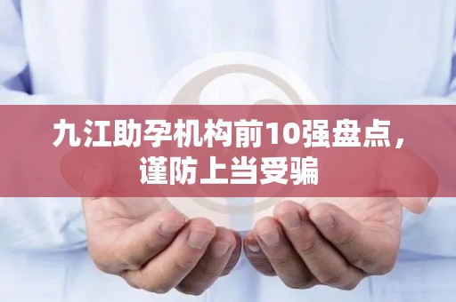 九江助孕机构前10强盘点，谨防上当受骗