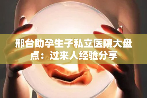 邢台助孕生子私立医院大盘点：过来人经验分享