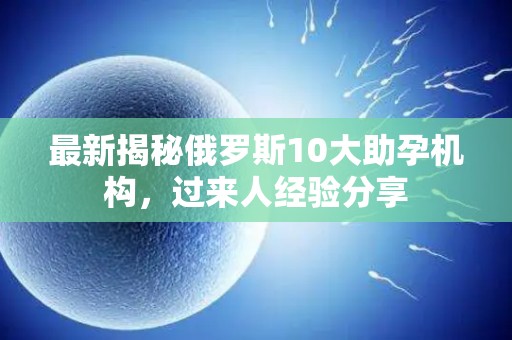 最新揭秘俄罗斯10大助孕机构，过来人经验分享