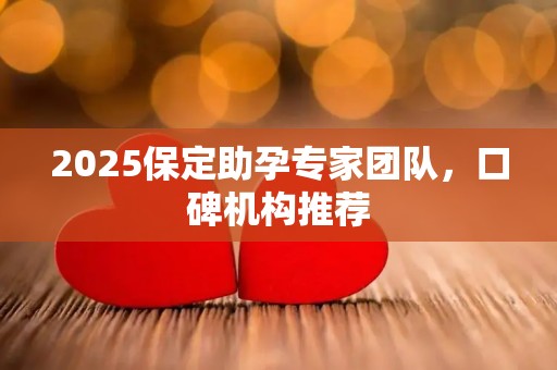 2025保定助孕专家团队，口碑机构推荐