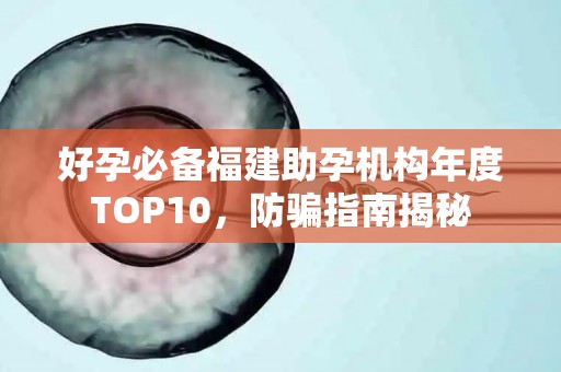 好孕必备福建助孕机构年度TOP10，防骗指南揭秘