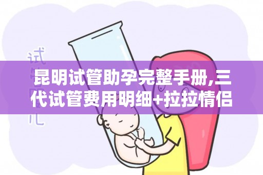 昆明试管助孕完整手册,三代试管费用明细+拉拉情侣专属方案!