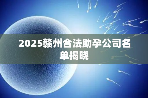 2025赣州合法助孕公司名单揭晓