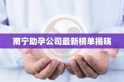 南宁助孕公司最新榜单揭晓