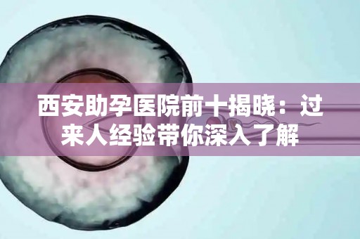 西安助孕医院前十揭晓：过来人经验带你深入了解