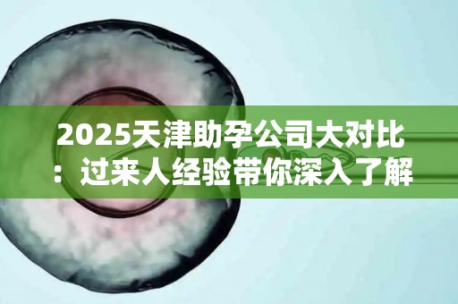 2025天津助孕公司大对比：过来人经验带你深入了解