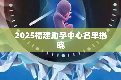 2025福建助孕中心名单揭晓