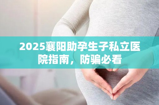2025襄阳助孕生子私立医院指南，防骗必看