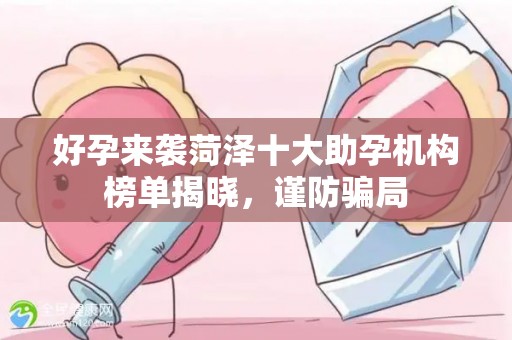 好孕来袭菏泽十大助孕机构榜单揭晓，谨防骗局