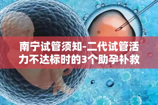 南宁试管须知-二代试管活力不达标时的3个助孕补救方案