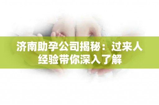 济南助孕公司揭秘：过来人经验带你深入了解