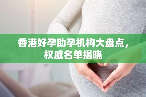 香港好孕助孕机构大盘点，权威名单揭晓