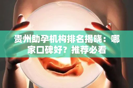 贵州助孕机构排名揭晓：哪家口碑好？推荐必看