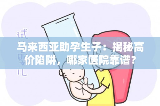 马来西亚助孕生子：揭秘高价陷阱，哪家医院靠谱？