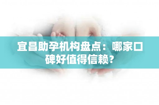 宜昌助孕机构盘点：哪家口碑好值得信赖？