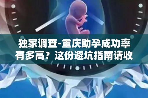 独家调查-重庆助孕成功率有多高？这份避坑指南请收好!