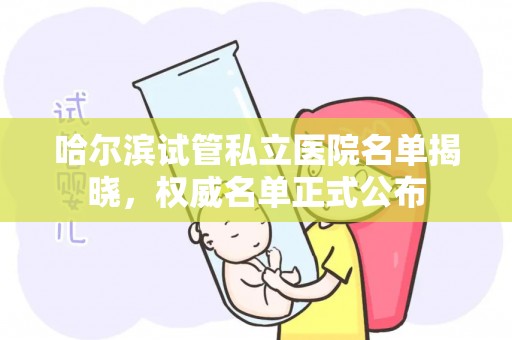 哈尔滨试管私立医院名单揭晓，权威名单正式公布