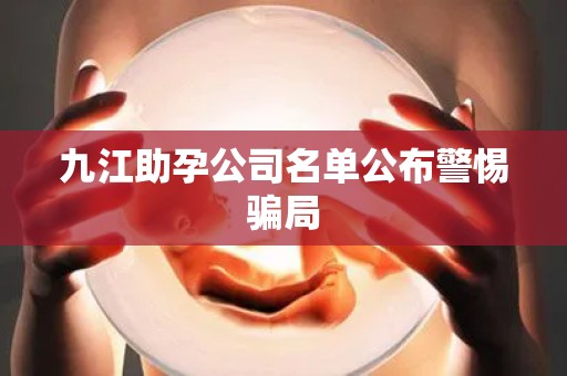 九江助孕公司名单公布警惕骗局