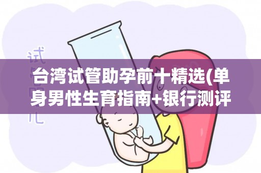 台湾试管助孕前十精选(单身男性生育指南+银行测评)!