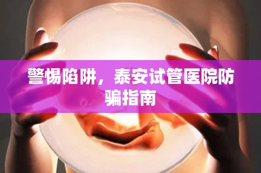 警惕陷阱，泰安试管医院防骗指南