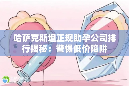 哈萨克斯坦正规助孕公司排行揭秘：警惕低价陷阱