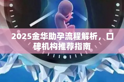 2025金华助孕流程解析，口碑机构推荐指南