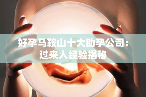 好孕马鞍山十大助孕公司：过来人经验揭秘