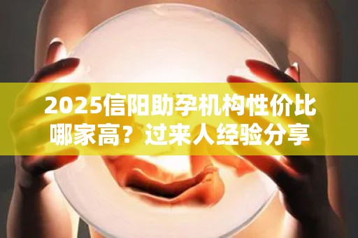 2025信阳助孕机构性价比哪家高？过来人经验分享