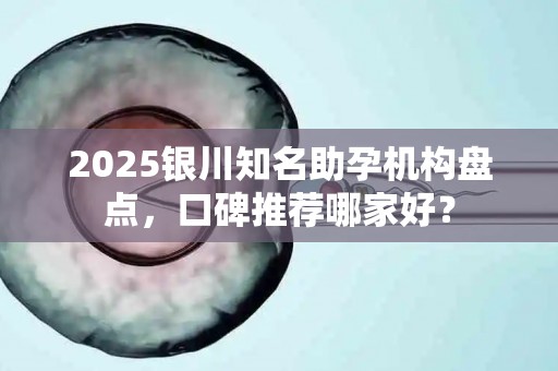 2025银川知名助孕机构盘点，口碑推荐哪家好？