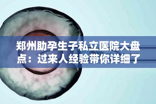 郑州助孕生子私立医院大盘点：过来人经验带你详细了解