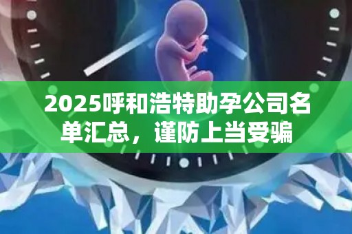 2025呼和浩特助孕公司名单汇总，谨防上当受骗