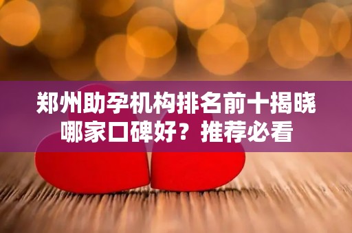 郑州助孕机构排名前十揭晓哪家口碑好？推荐必看