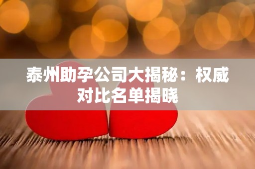 泰州助孕公司大揭秘：权威对比名单揭晓