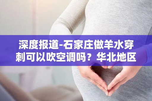 深度报道-石家庄做羊水穿刺可以吹空调吗？华北地区助孕患者常见QA整理!