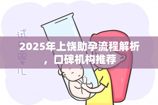 2025年上饶助孕流程解析，口碑机构推荐