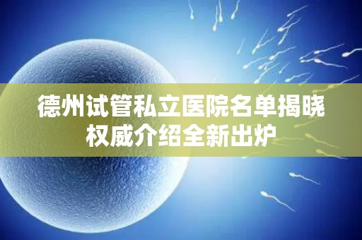 德州试管私立医院名单揭晓权威介绍全新出炉