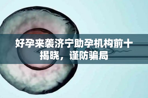 好孕来袭济宁助孕机构前十揭晓，谨防骗局