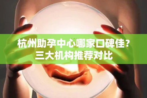 杭州助孕中心哪家口碑佳？三大机构推荐对比