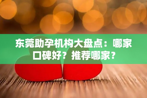 东莞助孕机构大盘点：哪家口碑好？推荐哪家？