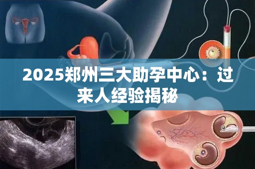 2025郑州三大助孕中心：过来人经验揭秘